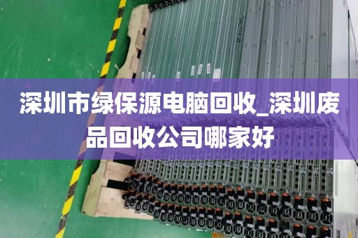 深圳市绿保源电脑回收_深圳废品回收公司哪家好