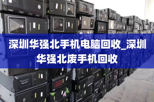 深圳华强北手机电脑回收_深圳华强北废手机回收