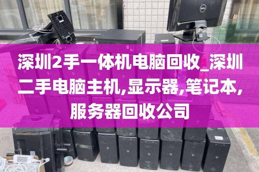 深圳2手一体机电脑回收_深圳二手电脑主机,显示器,笔记本,服务器回收公司