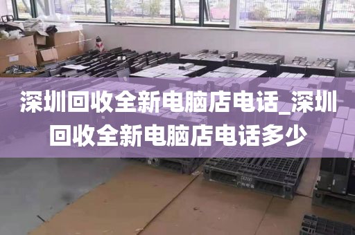 深圳回收全新电脑店电话_深圳回收全新电脑店电话多少