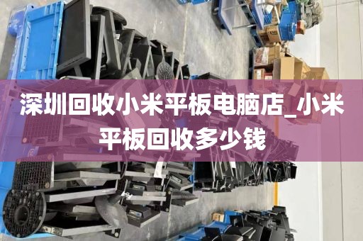 深圳回收小米平板电脑店_小米平板回收多少钱