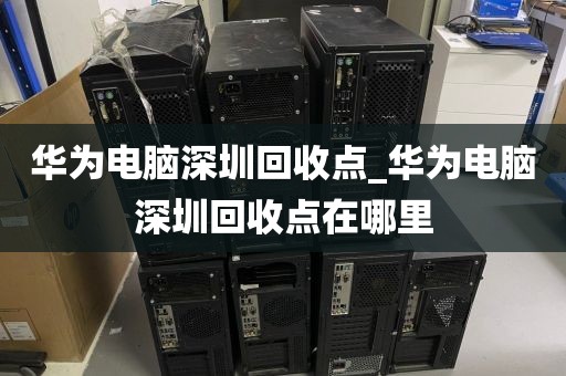 华为电脑深圳回收点_华为电脑深圳回收点在哪里