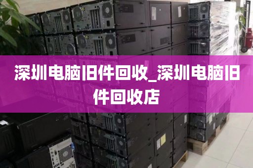 深圳电脑旧件回收_深圳电脑旧件回收店