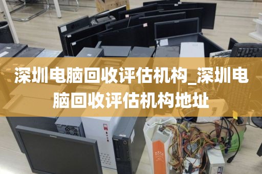 深圳电脑回收评估机构_深圳电脑回收评估机构地址