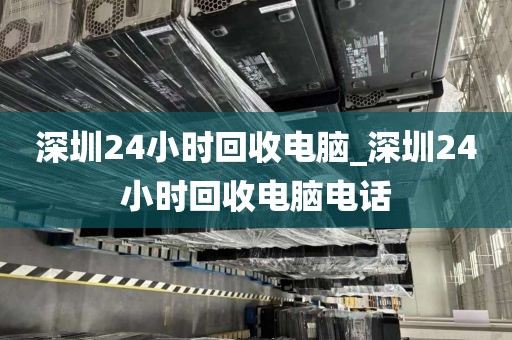 深圳24小时回收电脑_深圳24小时回收电脑电话