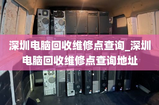 深圳电脑回收维修点查询_深圳电脑回收维修点查询地址