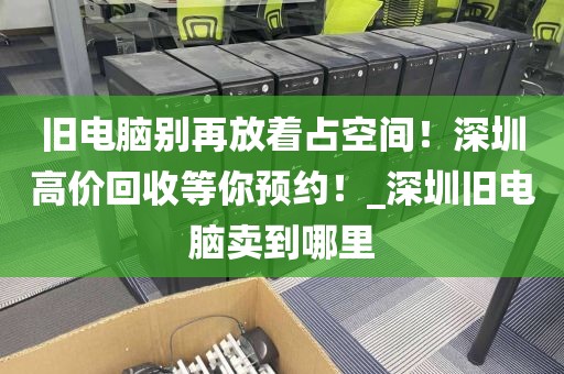 旧电脑别再放着占空间！深圳高价回收等你预约！_深圳旧电脑卖到哪里