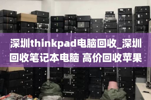 深圳thinkpad电脑回收_深圳回收笔记本电脑 高价回收苹果