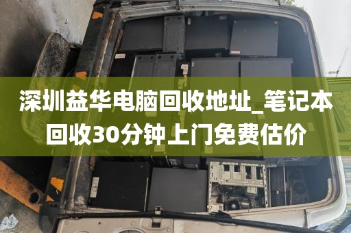 深圳益华电脑回收地址_笔记本回收30分钟上门免费估价