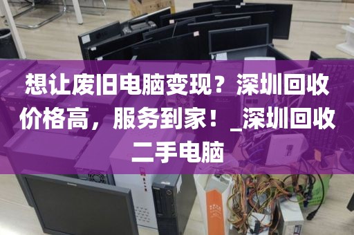 想让废旧电脑变现？深圳回收价格高，服务到家！_深圳回收二手电脑