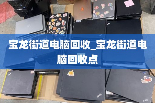 宝龙街道电脑回收_宝龙街道电脑回收点