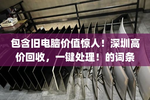 包含旧电脑价值惊人！深圳高价回收，一键处理！的词条