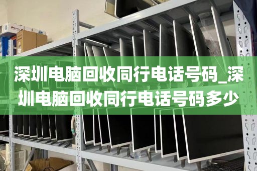 深圳电脑回收同行电话号码_深圳电脑回收同行电话号码多少