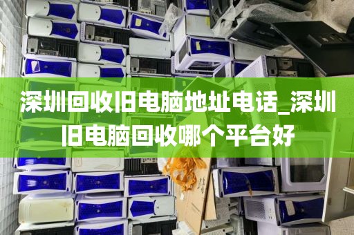 深圳回收旧电脑地址电话_深圳旧电脑回收哪个平台好