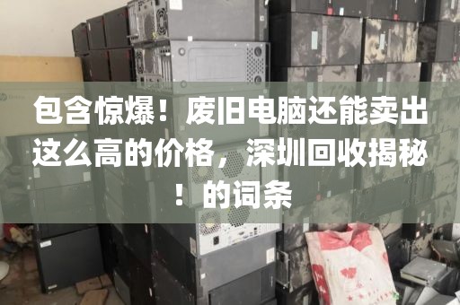 包含惊爆！废旧电脑还能卖出这么高的价格，深圳回收揭秘！的词条