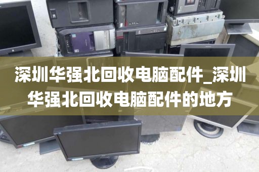 深圳华强北回收电脑配件_深圳华强北回收电脑配件的地方