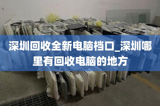 深圳回收全新电脑档口_深圳哪里有回收电脑的地方