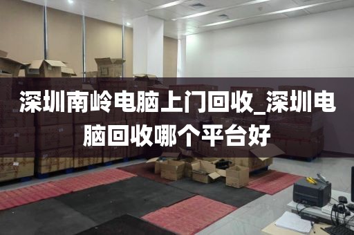 深圳南岭电脑上门回收_深圳电脑回收哪个平台好