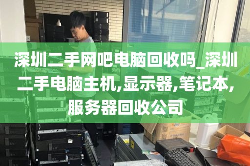 深圳二手网吧电脑回收吗_深圳二手电脑主机,显示器,笔记本,服务器回收公司