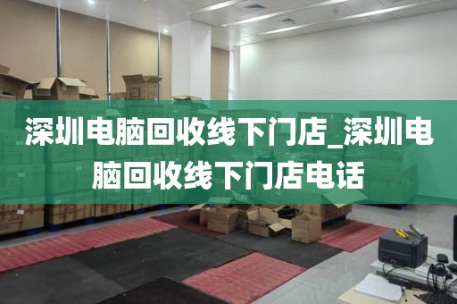 深圳电脑回收线下门店_深圳电脑回收线下门店电话