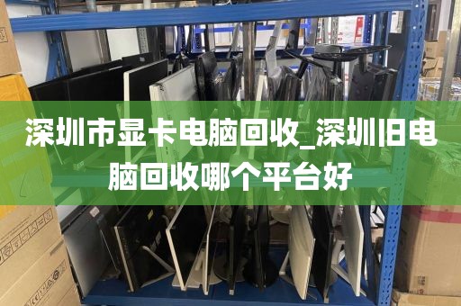 深圳市显卡电脑回收_深圳旧电脑回收哪个平台好