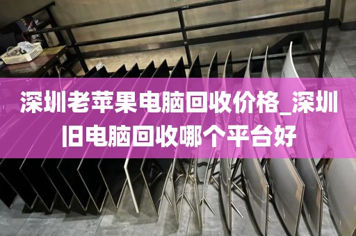 深圳老苹果电脑回收价格_深圳旧电脑回收哪个平台好