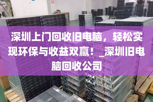 深圳上门回收旧电脑，轻松实现环保与收益双赢！_深圳旧电脑回收公司