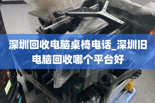 深圳回收电脑桌椅电话_深圳旧电脑回收哪个平台好