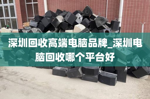 深圳回收高端电脑品牌_深圳电脑回收哪个平台好