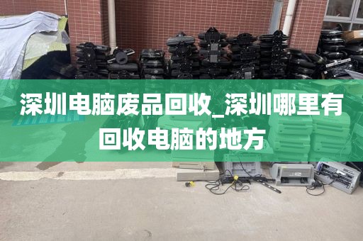 深圳电脑废品回收_深圳哪里有回收电脑的地方