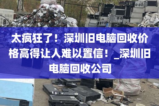 太疯狂了！深圳旧电脑回收价格高得让人难以置信！_深圳旧电脑回收公司