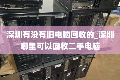 深圳有没有旧电脑回收的_深圳哪里可以回收二手电脑