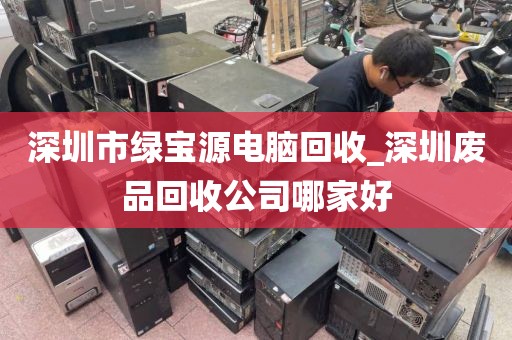 深圳市绿宝源电脑回收_深圳废品回收公司哪家好