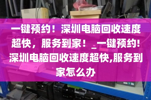 一键预约！深圳电脑回收速度超快，服务到家！_一键预约!深圳电脑回收速度超快,服务到家怎么办