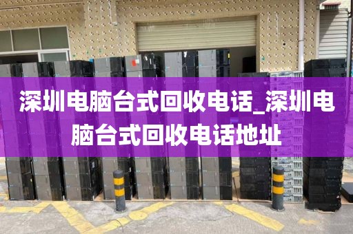 深圳电脑台式回收电话_深圳电脑台式回收电话地址