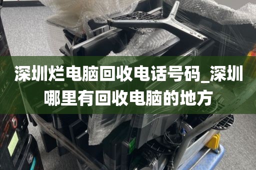 深圳烂电脑回收电话号码_深圳哪里有回收电脑的地方