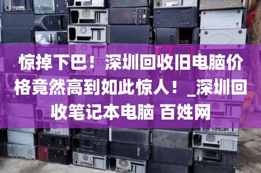 惊掉下巴！深圳回收旧电脑价格竟然高到如此惊人！_深圳回收笔记本电脑 百姓网