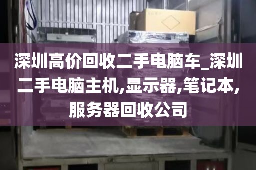 深圳高价回收二手电脑车_深圳二手电脑主机,显示器,笔记本,服务器回收公司