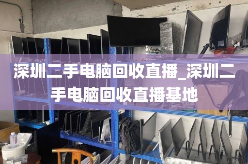 深圳二手电脑回收直播_深圳二手电脑回收直播基地