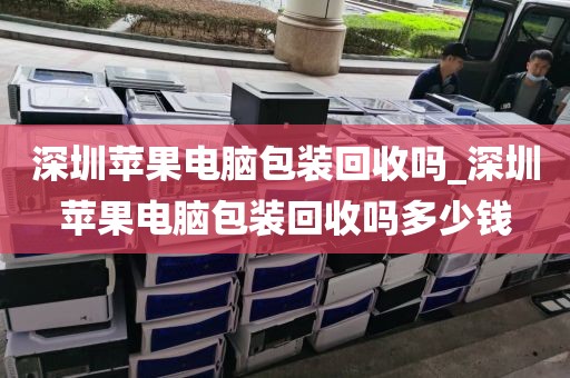 深圳苹果电脑包装回收吗_深圳苹果电脑包装回收吗多少钱