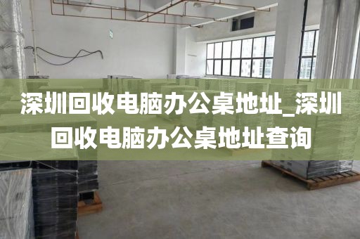 深圳回收电脑办公桌地址_深圳回收电脑办公桌地址查询