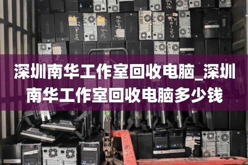 深圳南华工作室回收电脑_深圳南华工作室回收电脑多少钱