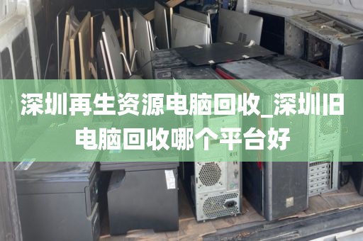 深圳再生资源电脑回收_深圳旧电脑回收哪个平台好