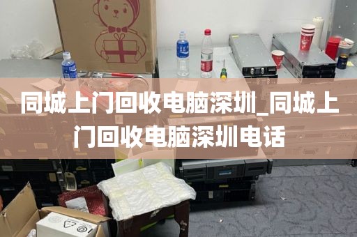 同城上门回收电脑深圳_同城上门回收电脑深圳电话