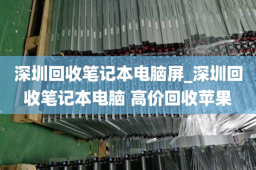 深圳回收笔记本电脑屏_深圳回收笔记本电脑 高价回收苹果