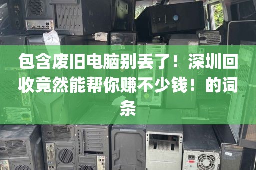 包含废旧电脑别丢了！深圳回收竟然能帮你赚不少钱！的词条