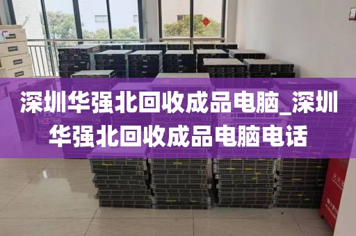 深圳华强北回收成品电脑_深圳华强北回收成品电脑电话