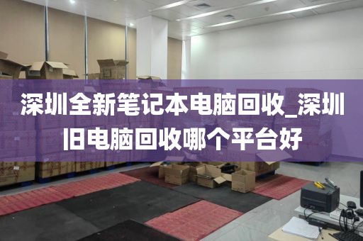 深圳全新笔记本电脑回收_深圳旧电脑回收哪个平台好