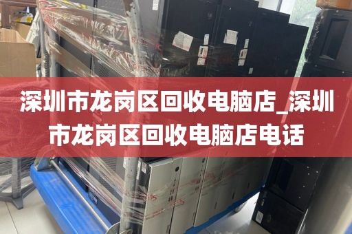 深圳市龙岗区回收电脑店_深圳市龙岗区回收电脑店电话