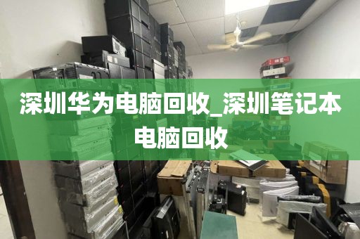 深圳华为电脑回收_深圳笔记本电脑回收